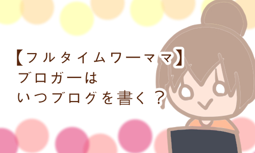 共働き ワーママ ブログいつ書く