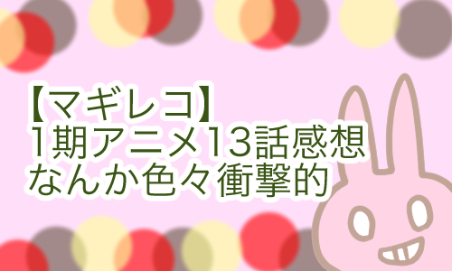 マギレコ 最終話 13話 ネタバレ